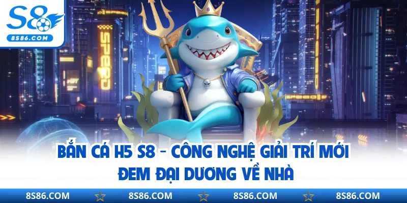 Bắn Cá H5 S8 - Công Nghệ Giải Trí Mới Đem Đại Dương Về Nhà