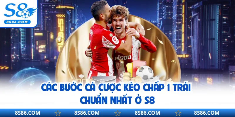 Các bước cá cược kèo chấp 1 trái chuẩn nhất ở S8