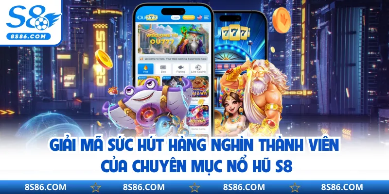 Giải mã sức hút hàng nghìn thành viên của chuyên mục nổ hũ S8