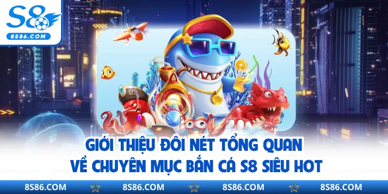 Giới thiệu đôi nét tổng quan về chuyên mục bắn cá S8 siêu hot