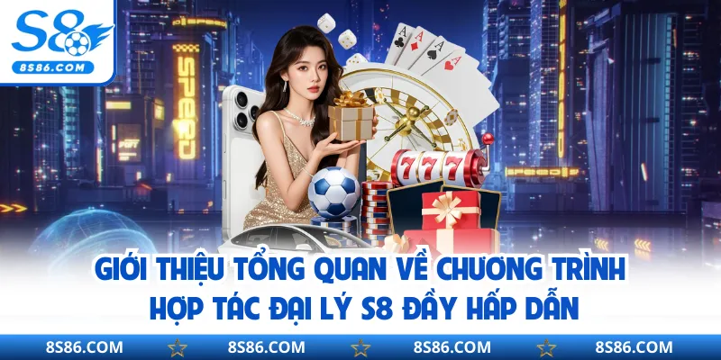 Giới thiệu tổng quan về chương trình hợp tác đại lý S8 đầy hấp dẫn
